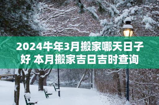 2025蛇年3月搬家哪天日子好 本月搬家吉日吉时查询