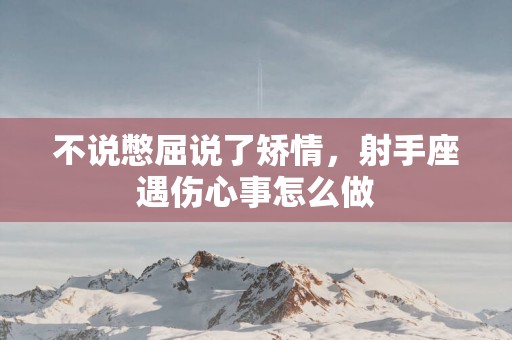 不说憋屈说了矫情，射手座遇伤心事怎么做
