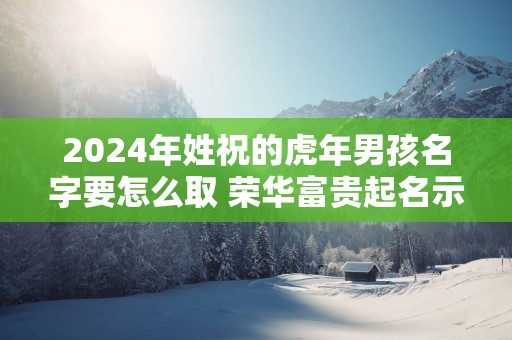 2025年姓祝的蛇年男孩名字要怎么取 荣华富贵起名示例