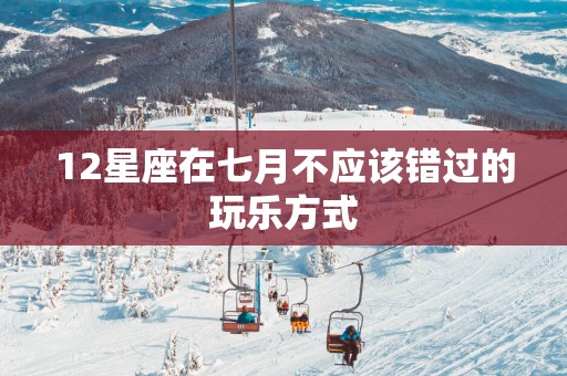 12星座在七月不应该错过的玩乐方式