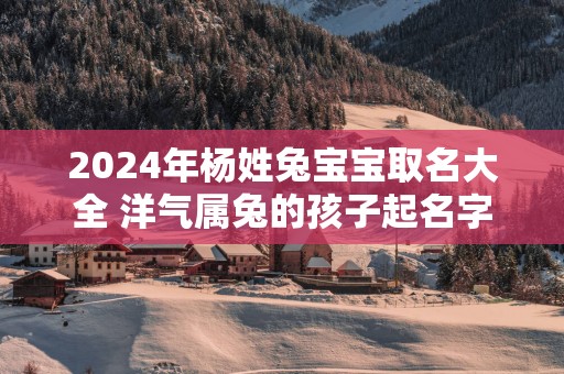 2025年杨姓兔宝宝取名大全 洋气属兔的孩子起名字