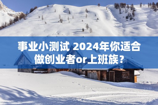 事业小测试 2025年你适合做创业者or上班族？