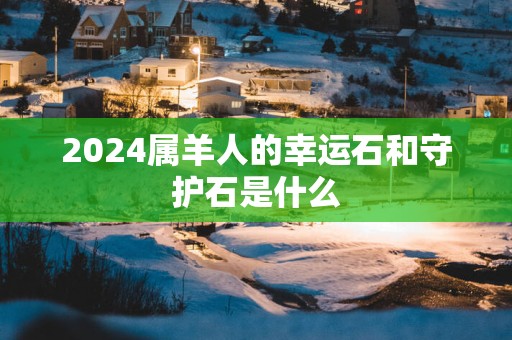 2025属羊人的幸运石和守护石是什么