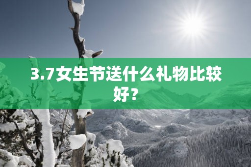 3.7女生节送什么礼物比较好？