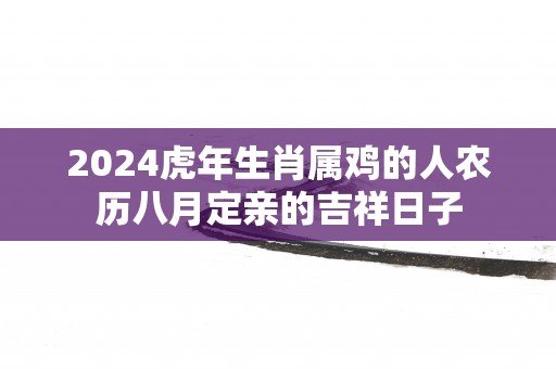 2025蛇年生肖属鸡的人农历八月定亲的吉祥日子