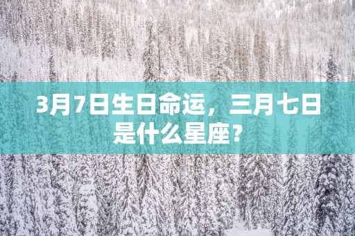 3月7日生日命运，三月七日是什么星座？