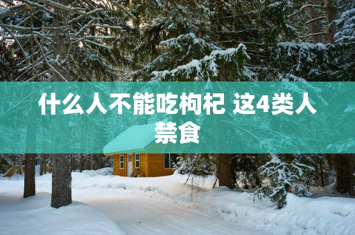 什么人不能吃枸杞 这4类人禁食