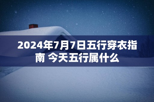 2025年7月7日五行穿衣指南 今天五行属什么