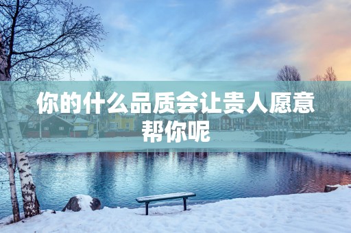 你的什么品质会让贵人愿意帮你呢