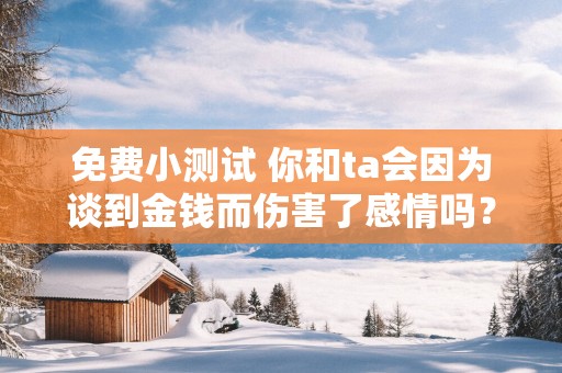 免费小测试 你和ta会因为谈到金钱而伤害了感情吗？