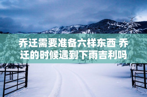 乔迁需要准备六样东西 乔迁的时候遇到下雨吉利吗