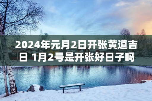 2025年元月2日开张黄道吉日 1月2号是开张好日子吗