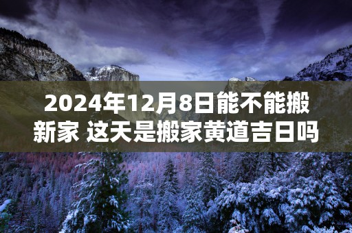 2025年12月8日能不能搬新家 这天是搬家黄道吉日吗