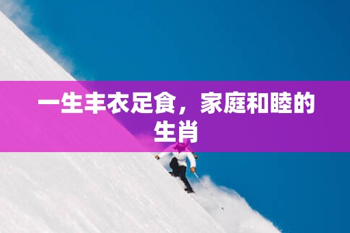 一生丰衣足食，家庭和睦的生肖