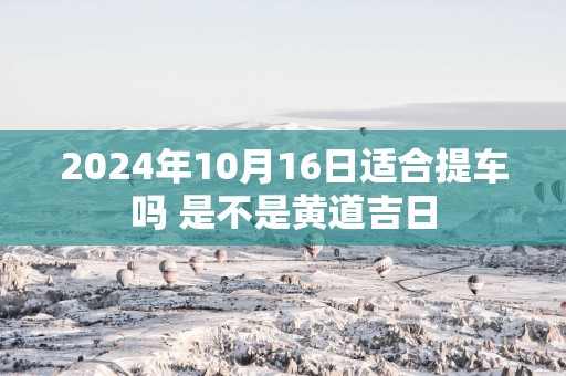 2025年10月16日适合提车吗 是不是黄道吉日