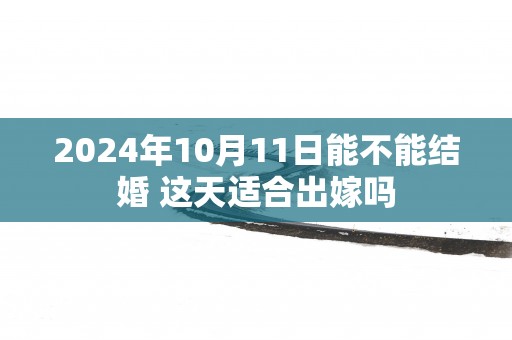 2025年10月11日能不能结婚 这天适合出嫁吗