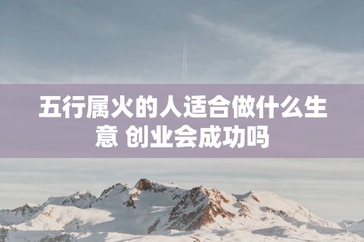 五行属火的人适合做什么生意 创业会成功吗