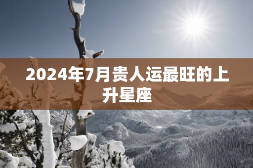 2025年7月贵人运最旺的上升星座
