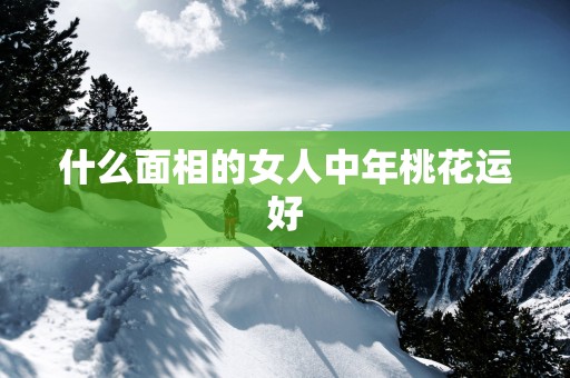 什么面相的女人中年桃花运好