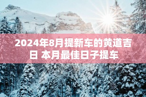 2025年8月提新车的黄道吉日 本月最佳日子提车 2025年8月提新车的黄道吉日 本月最佳日子提车