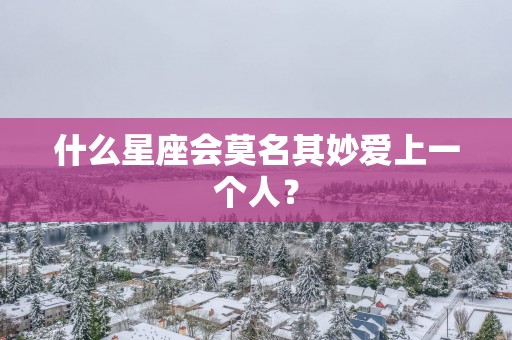 什么星座会莫名其妙爱上一个人？
