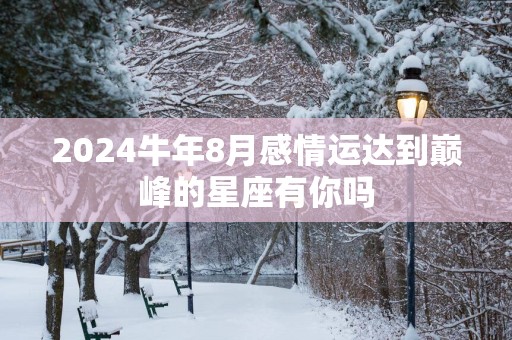 2025蛇年8月感情运达到巅峰的星座有你吗