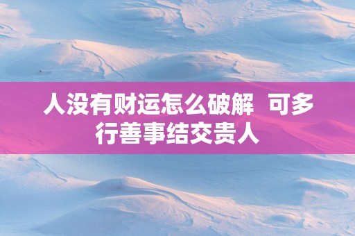 人没有财运怎么破解  可多行善事结交贵人