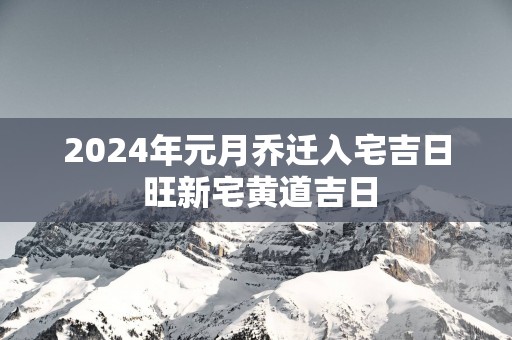 2025年元月乔迁入宅吉日 旺新宅黄道吉日