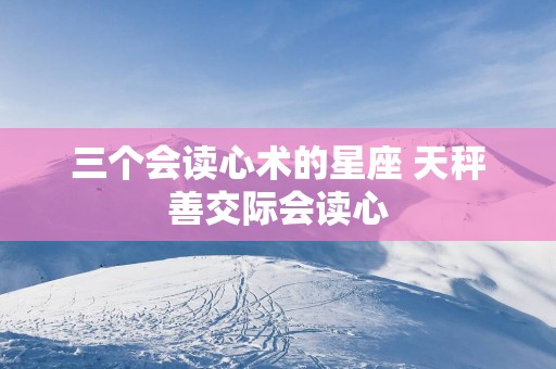 三个会读心术的星座 天秤善交际会读心
