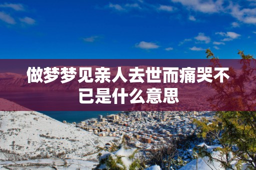 做梦梦见亲人去世而痛哭不已是什么意思