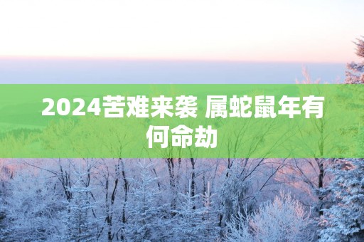 2025苦难来袭 属蛇蛇年有何命劫