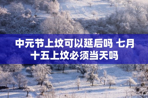 中元节上坟可以延后吗 七月十五上坟必须当天吗