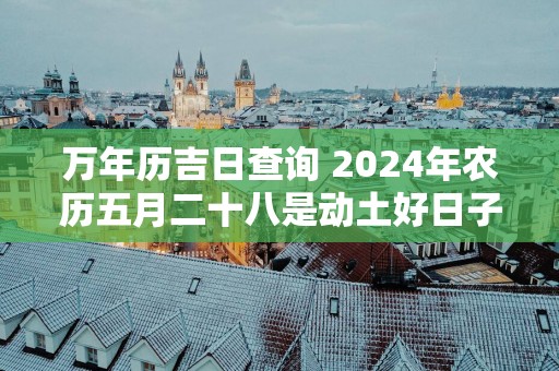 万年历吉日查询 2025年农历五月二十八是动土好日子吗