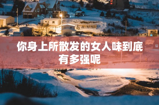 你身上所散发的女人味到底有多强呢