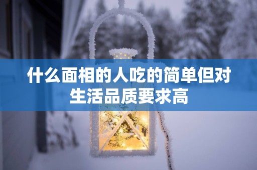 什么面相的人吃的简单但对生活品质要求高