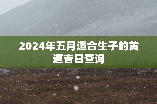 2025年五月适合生子的黄道吉日查询