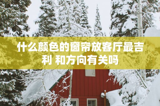 什么颜色的窗帘放客厅最吉利 和方向有关吗