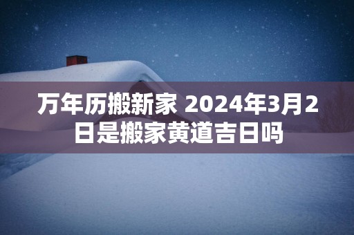 万年历搬新家 2025年3月2日是搬家黄道吉日吗