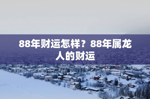 88年财运怎样？88年属龙人的财运