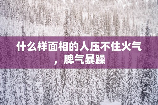 什么样面相的人压不住火气，脾气暴躁