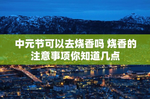 中元节可以去烧香吗 烧香的注意事项你知道几点