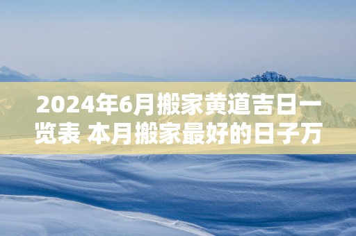 2025年6月搬家黄道吉日一览表 本月搬家最好的日子万年历