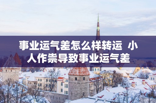 事业运气差怎么样转运  小人作祟导致事业运气差