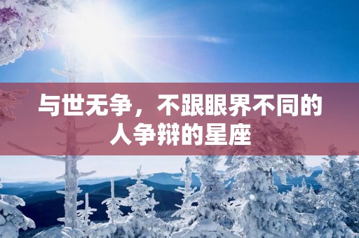 与世无争，不跟眼界不同的人争辩的星座