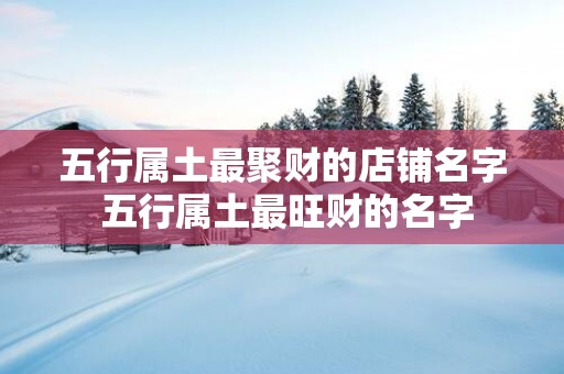 五行属土最聚财的店铺名字 五行属土最旺财的名字