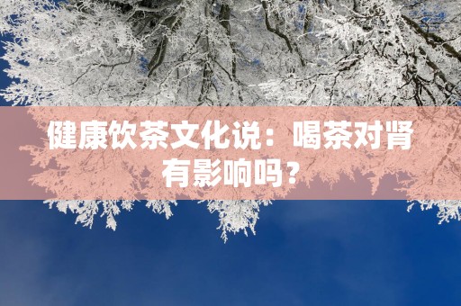 健康饮茶文化说：喝茶对肾有影响吗？