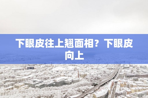 下眼皮往上翘面相？下眼皮向上
