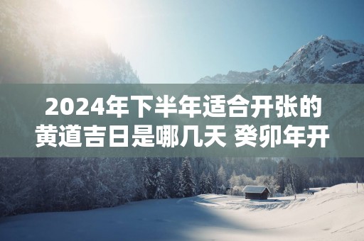 2025年下半年适合开张的黄道吉日是哪几天 癸卯年开张大吉日子查询