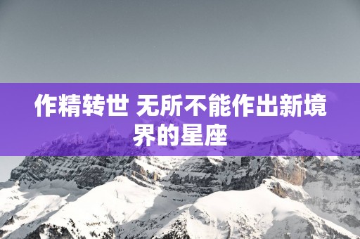 作精转世 无所不能作出新境界的星座