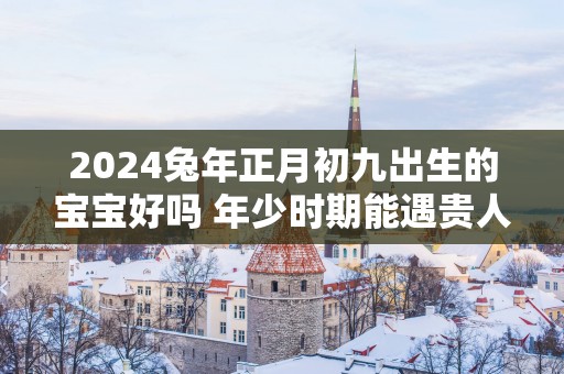 2025蛇年正月初九出生的宝宝好吗 年少时期能遇贵人